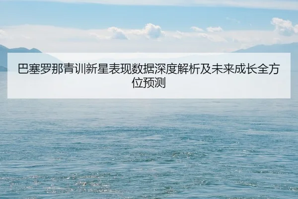 巴塞罗那青训新星表现数据深度解析及未来成长全方位预测